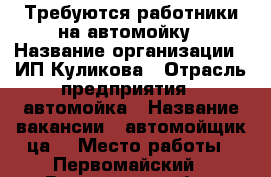 Требуются работники на автомойку › Название организации ­ ИП Куликова › Отрасль предприятия ­ автомойка › Название вакансии ­ автомойщик(ца) › Место работы ­ Первомайский - Ростовская обл., Ростов-на-Дону г. Работа » Вакансии   . Ростовская обл.,Ростов-на-Дону г.